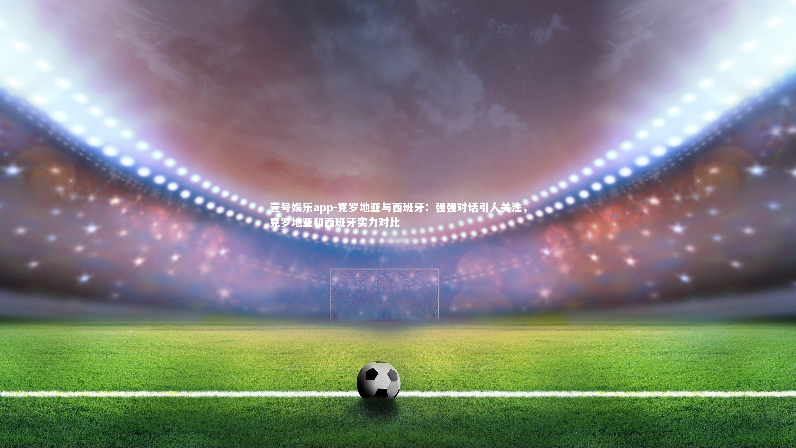 克罗地亚与西班牙：强强对话引人关注，克罗地亚和西班牙实力对比