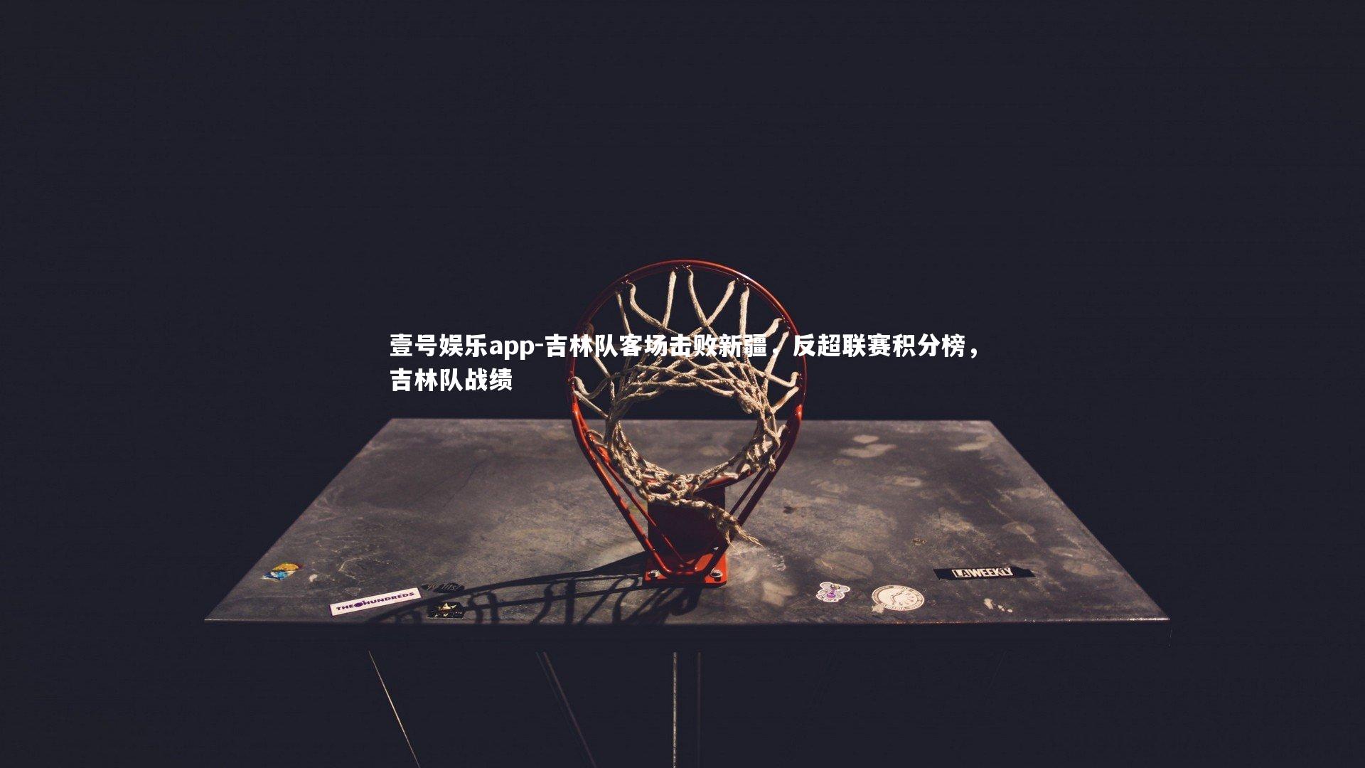 壹号娱乐app-吉林队客场击败新疆，反超联赛积分榜，吉林队战绩