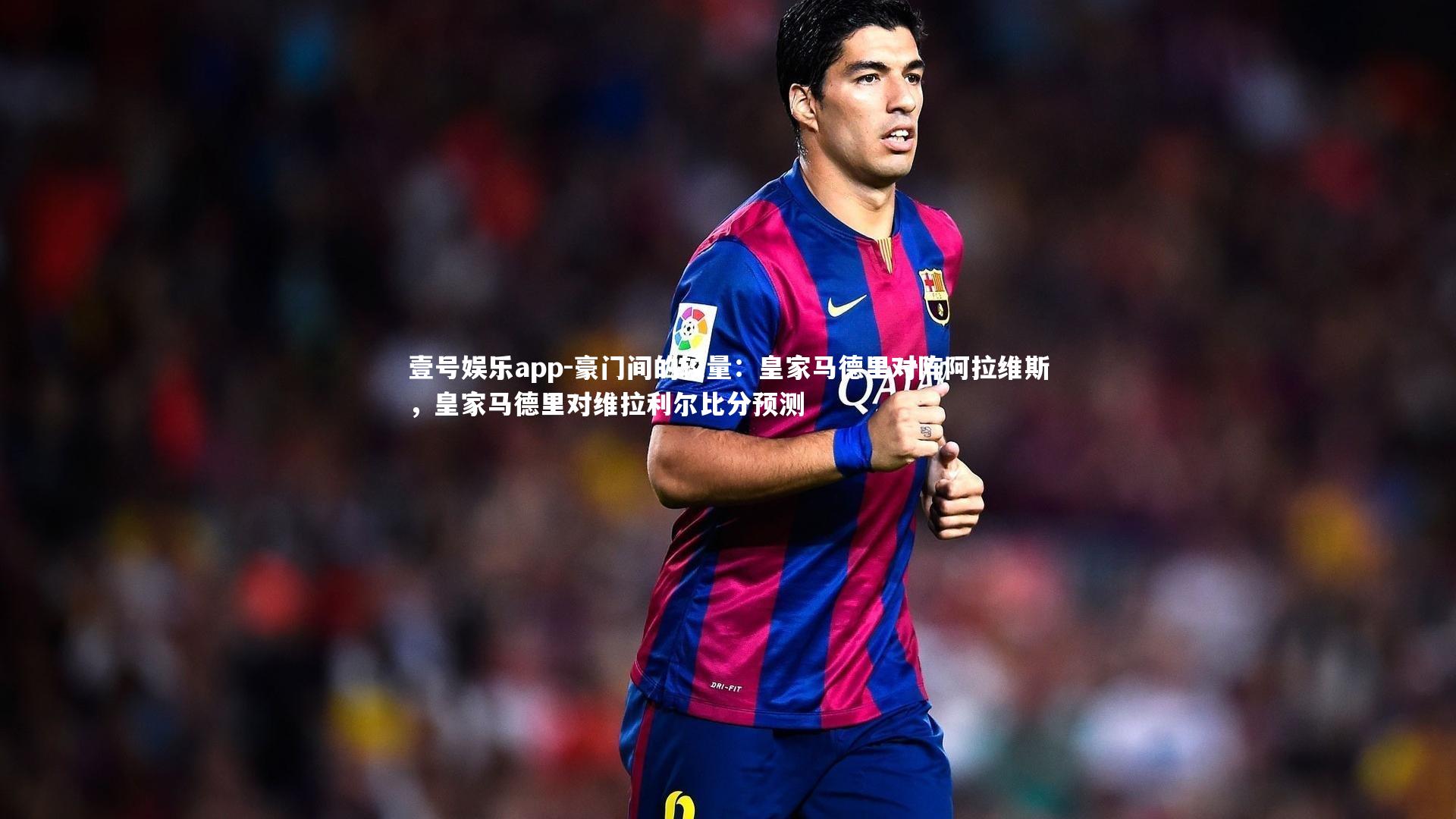 豪门间的较量：皇家马德里对阵阿拉维斯，皇家马德里对维拉利尔比分预测