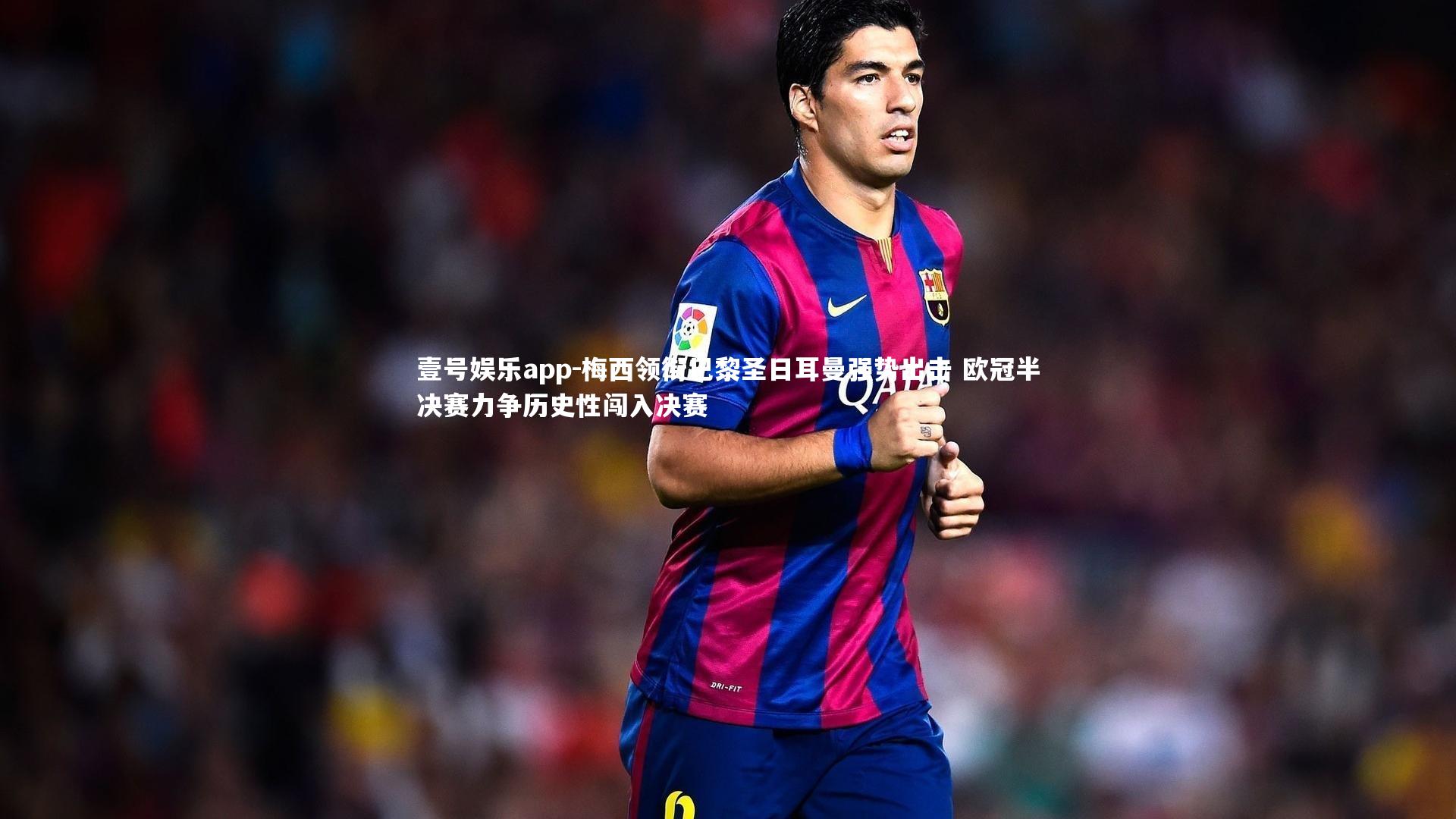 梅西领衔巴黎圣日耳曼强势出击 欧冠半决赛力争历史性闯入决赛